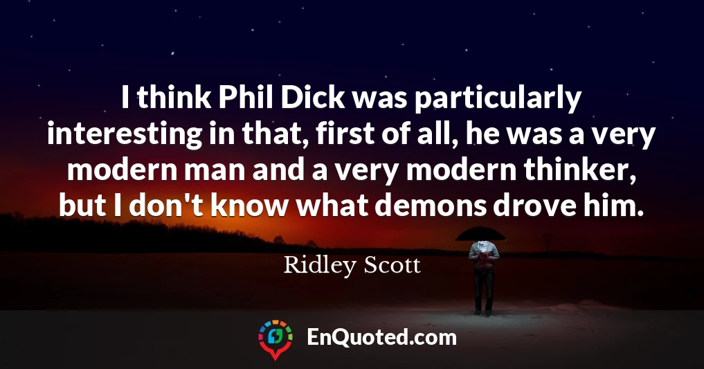 I think Phil Dick was particularly interesting in that, first of all, he was a very modern man and a very modern thinker, but I don't know what demons drove him.