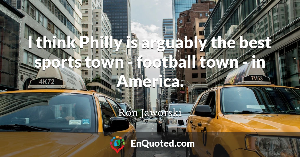 I think Philly is arguably the best sports town - football town - in America.