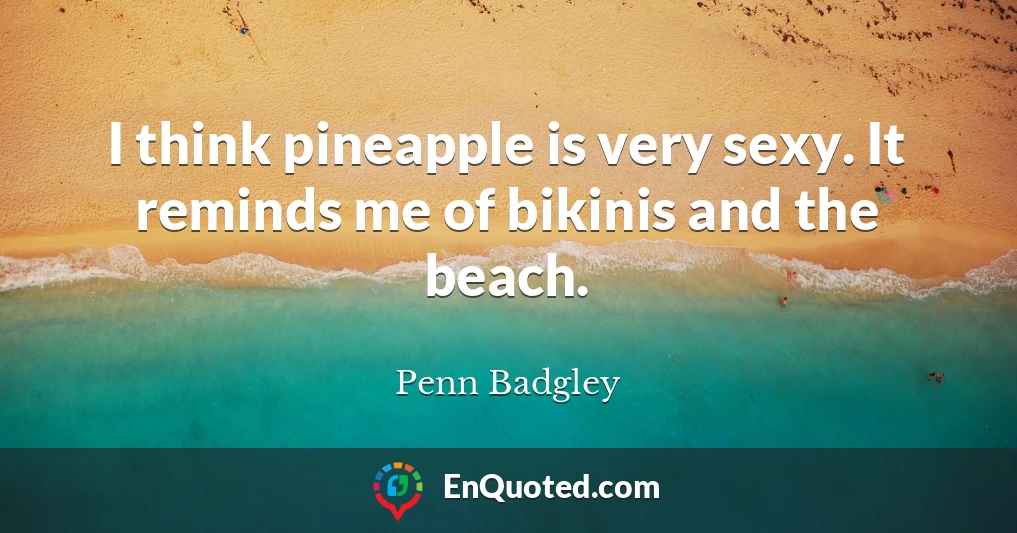 I think pineapple is very sexy. It reminds me of bikinis and the beach.