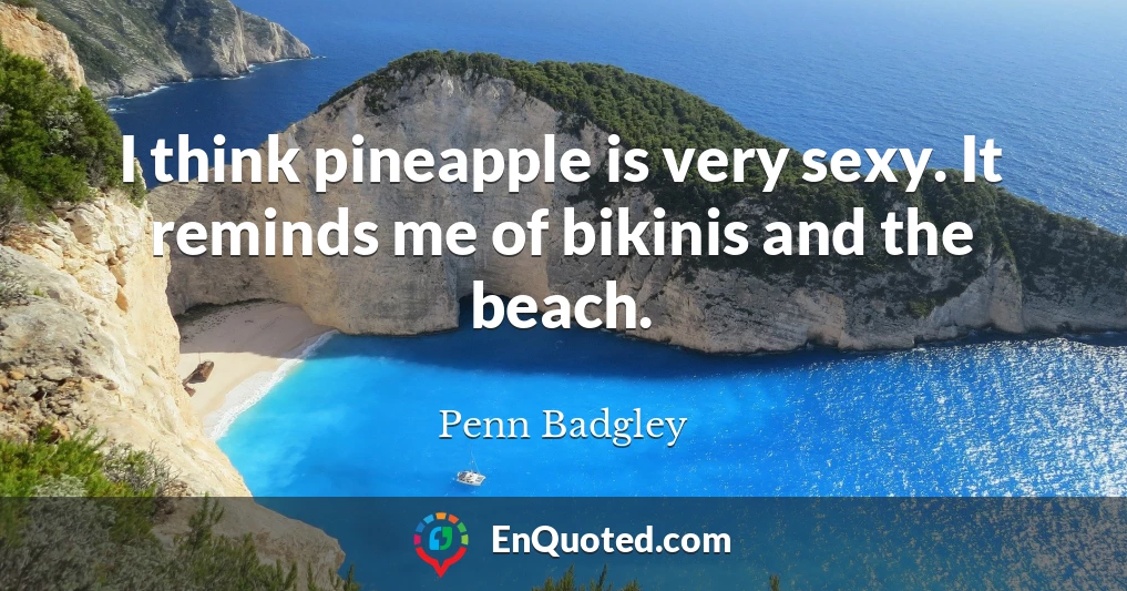 I think pineapple is very sexy. It reminds me of bikinis and the beach.