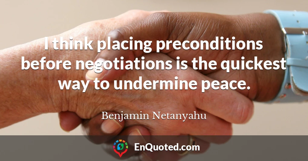 I think placing preconditions before negotiations is the quickest way to undermine peace.
