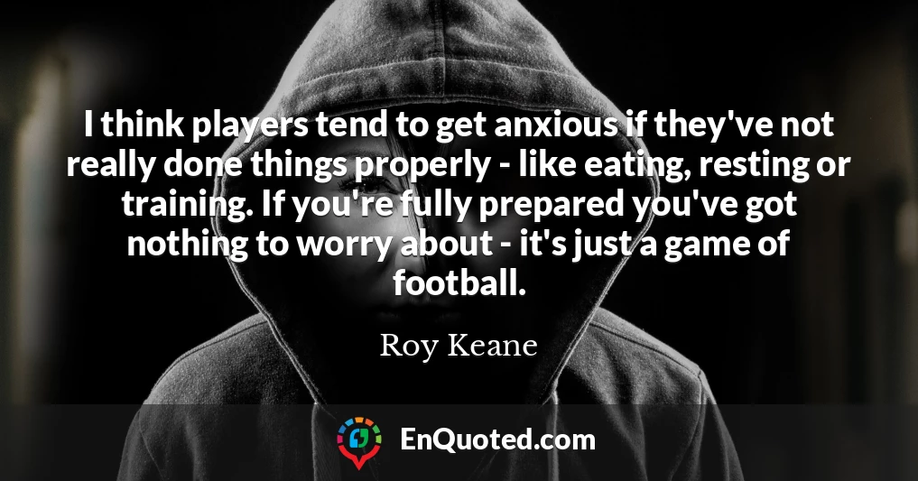 I think players tend to get anxious if they've not really done things properly - like eating, resting or training. If you're fully prepared you've got nothing to worry about - it's just a game of football.