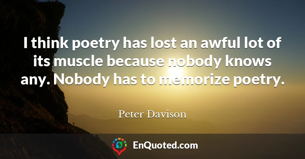 I think poetry has lost an awful lot of its muscle because nobody knows any. Nobody has to memorize poetry.