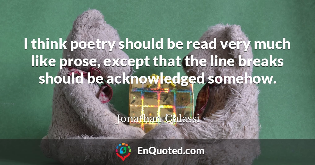 I think poetry should be read very much like prose, except that the line breaks should be acknowledged somehow.