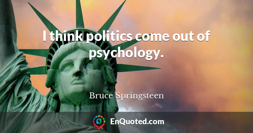 I think politics come out of psychology.