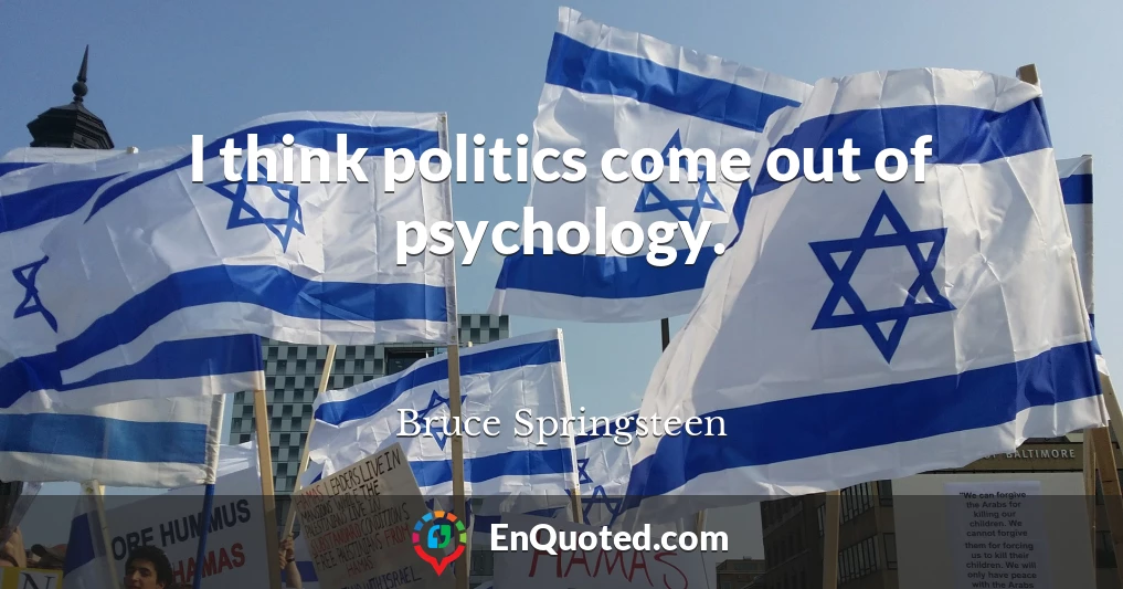 I think politics come out of psychology.