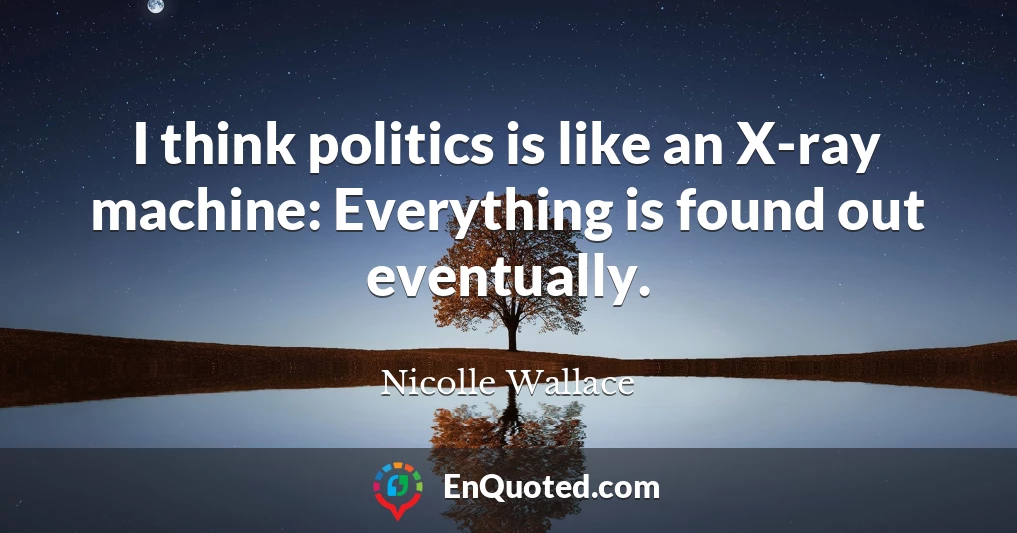 I think politics is like an X-ray machine: Everything is found out eventually.