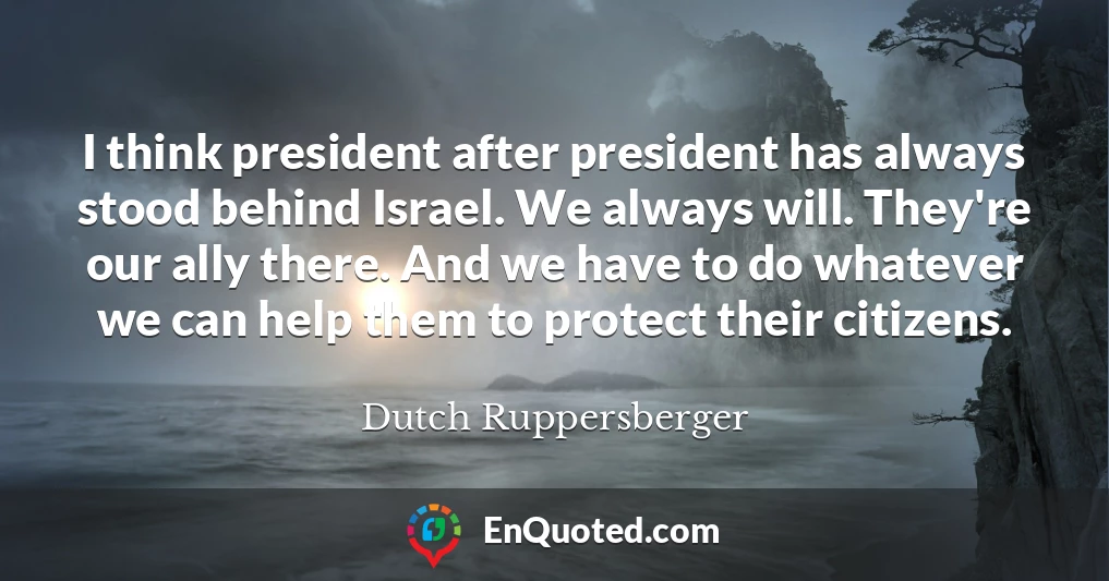 I think president after president has always stood behind Israel. We always will. They're our ally there. And we have to do whatever we can help them to protect their citizens.