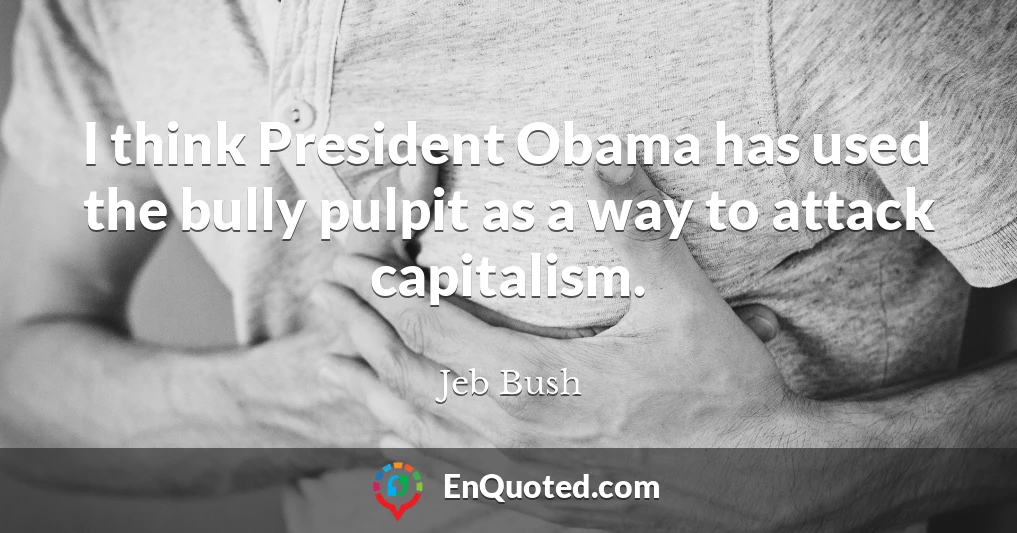 I think President Obama has used the bully pulpit as a way to attack capitalism.