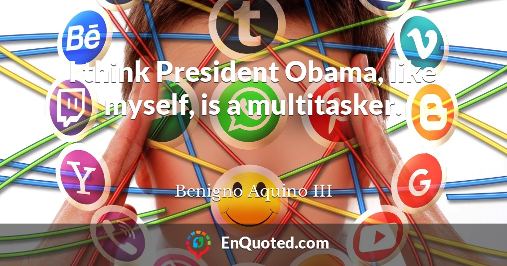 I think President Obama, like myself, is a multitasker.