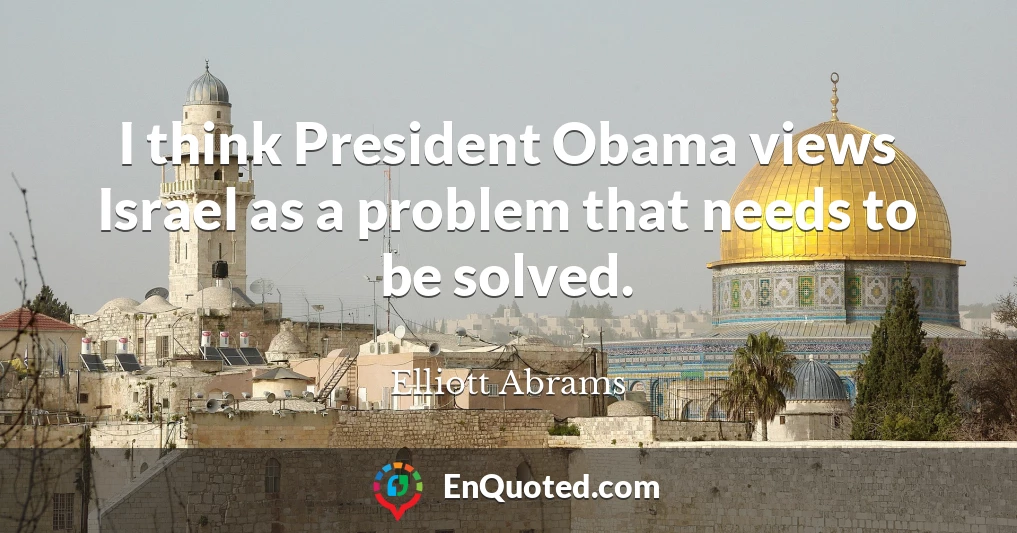 I think President Obama views Israel as a problem that needs to be solved.