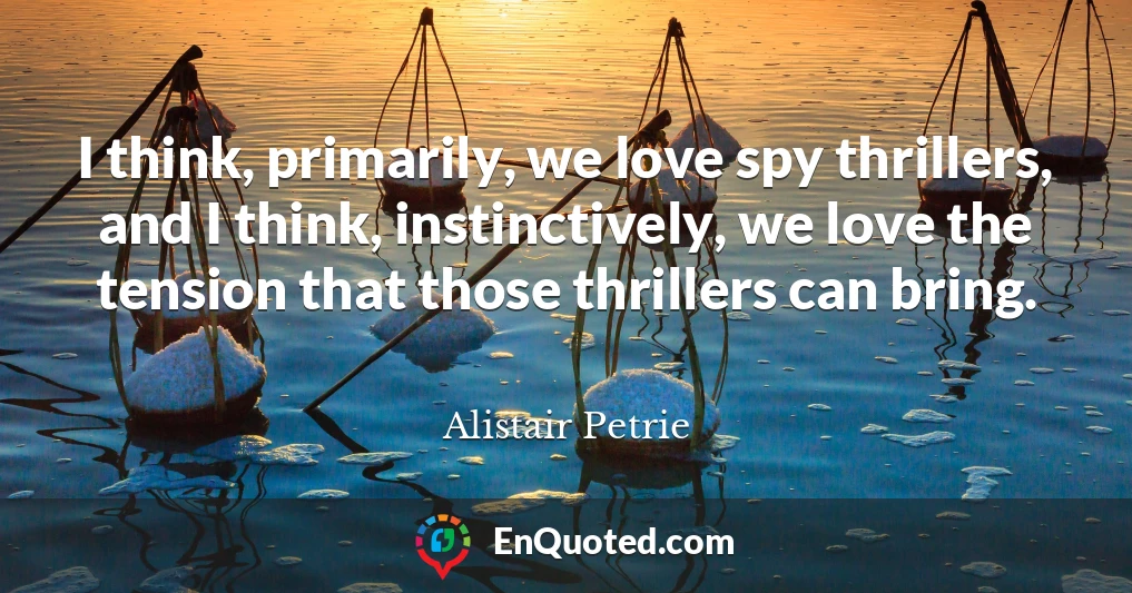 I think, primarily, we love spy thrillers, and I think, instinctively, we love the tension that those thrillers can bring.
