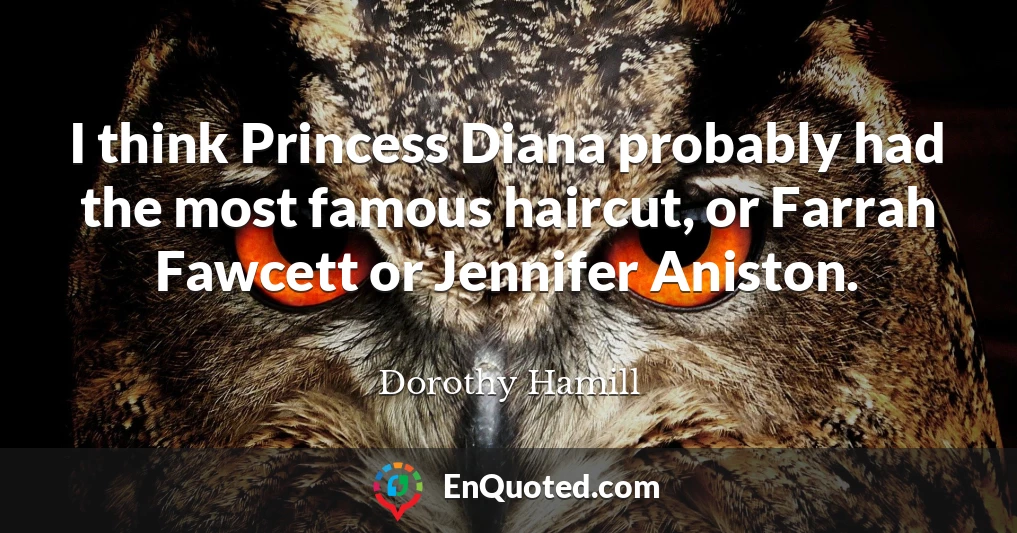 I think Princess Diana probably had the most famous haircut, or Farrah Fawcett or Jennifer Aniston.