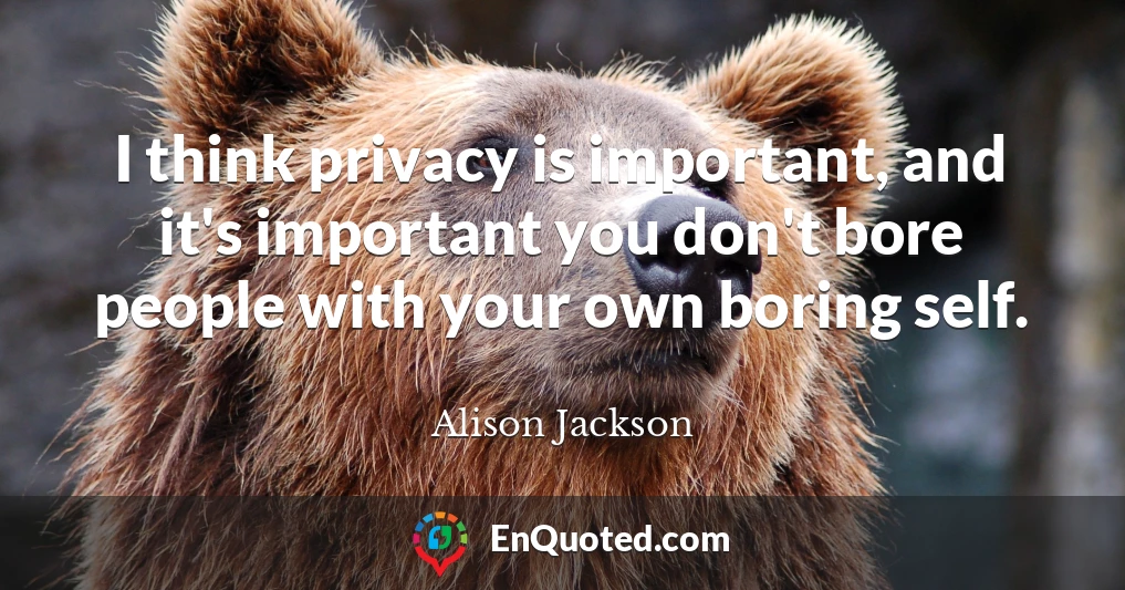 I think privacy is important, and it's important you don't bore people with your own boring self.