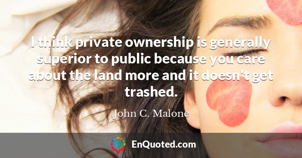 I think private ownership is generally superior to public because you care about the land more and it doesn't get trashed.