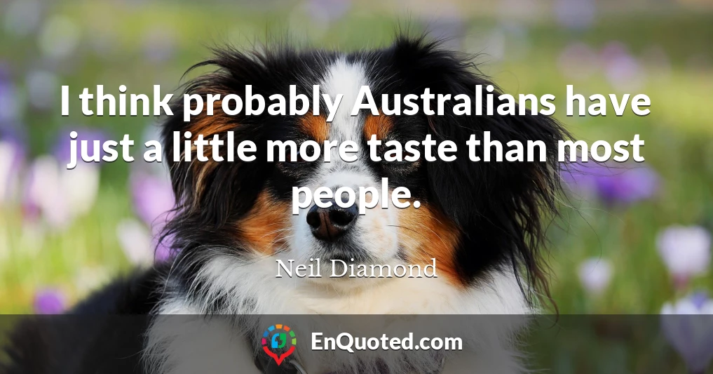 I think probably Australians have just a little more taste than most people.