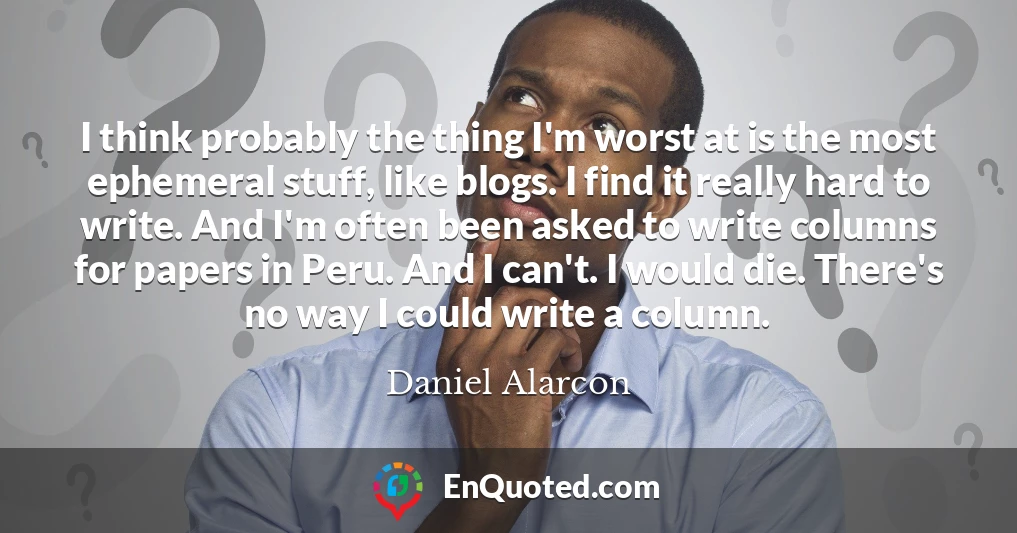 I think probably the thing I'm worst at is the most ephemeral stuff, like blogs. I find it really hard to write. And I'm often been asked to write columns for papers in Peru. And I can't. I would die. There's no way I could write a column.