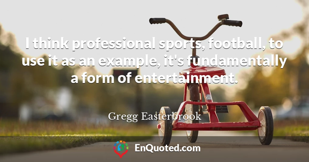I think professional sports, football, to use it as an example, it's fundamentally a form of entertainment.