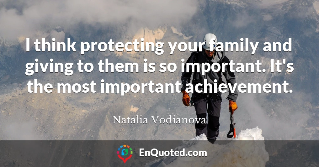 I think protecting your family and giving to them is so important. It's the most important achievement.