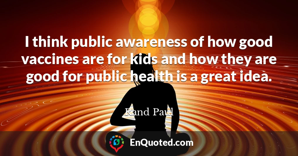 I think public awareness of how good vaccines are for kids and how they are good for public health is a great idea.