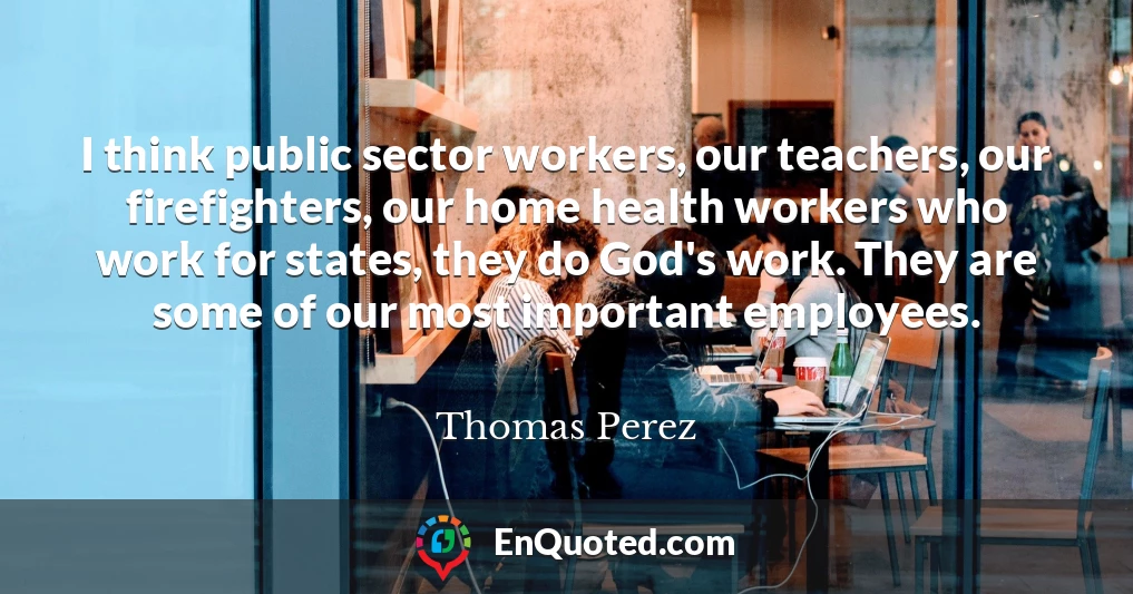 I think public sector workers, our teachers, our firefighters, our home health workers who work for states, they do God's work. They are some of our most important employees.