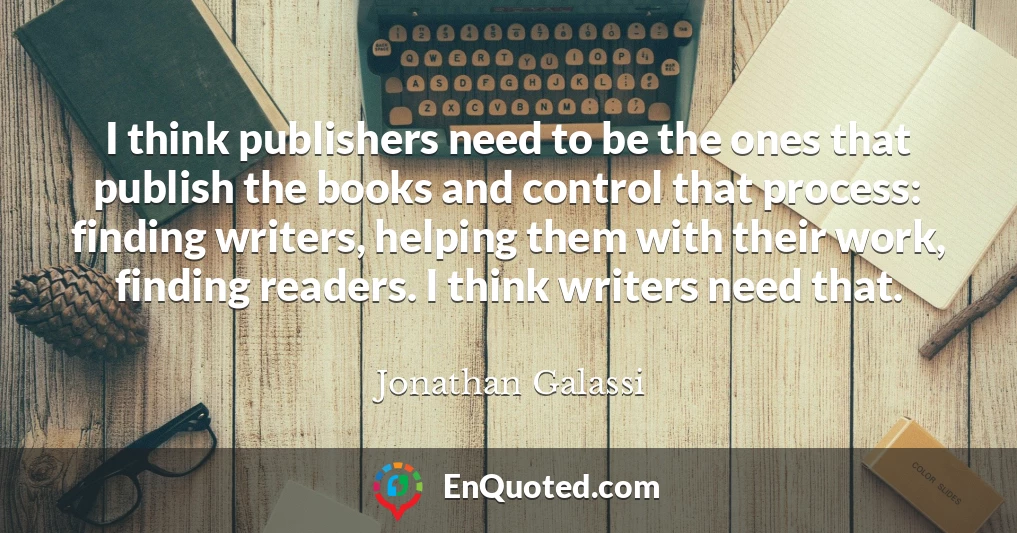 I think publishers need to be the ones that publish the books and control that process: finding writers, helping them with their work, finding readers. I think writers need that.