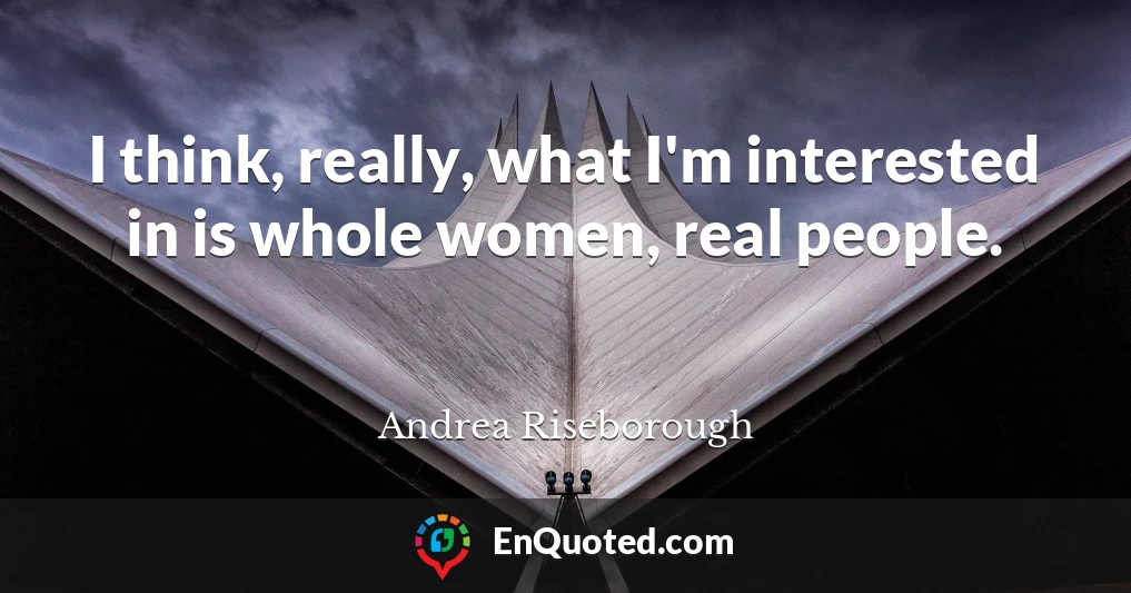 I think, really, what I'm interested in is whole women, real people.