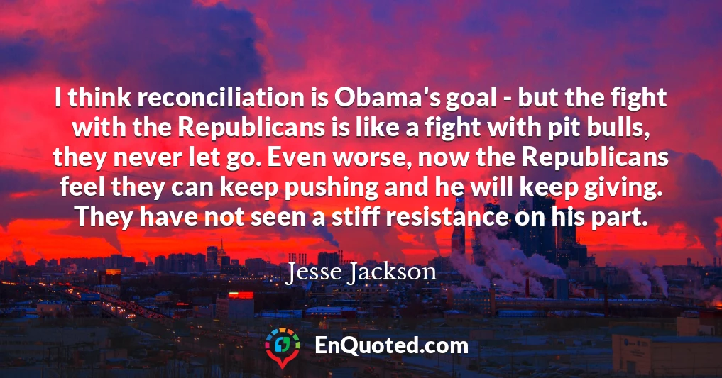 I think reconciliation is Obama's goal - but the fight with the Republicans is like a fight with pit bulls, they never let go. Even worse, now the Republicans feel they can keep pushing and he will keep giving. They have not seen a stiff resistance on his part.