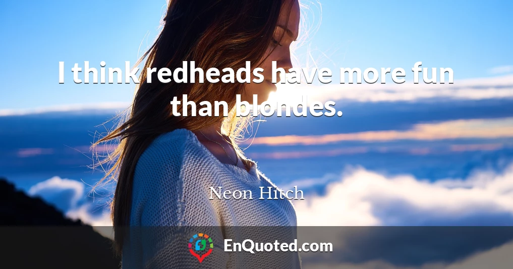 I think redheads have more fun than blondes.