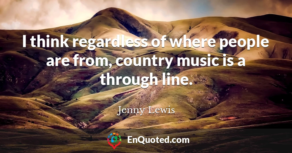 I think regardless of where people are from, country music is a through line.