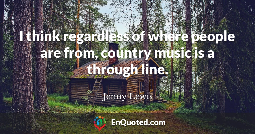 I think regardless of where people are from, country music is a through line.