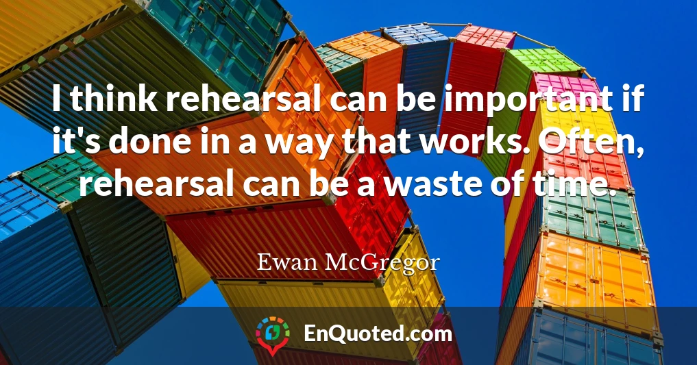 I think rehearsal can be important if it's done in a way that works. Often, rehearsal can be a waste of time.
