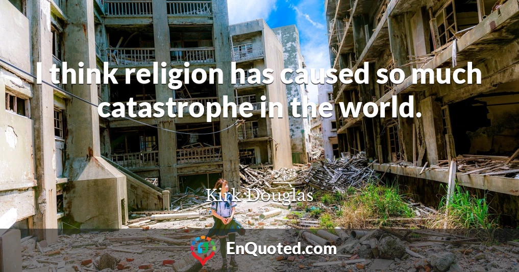 I think religion has caused so much catastrophe in the world.