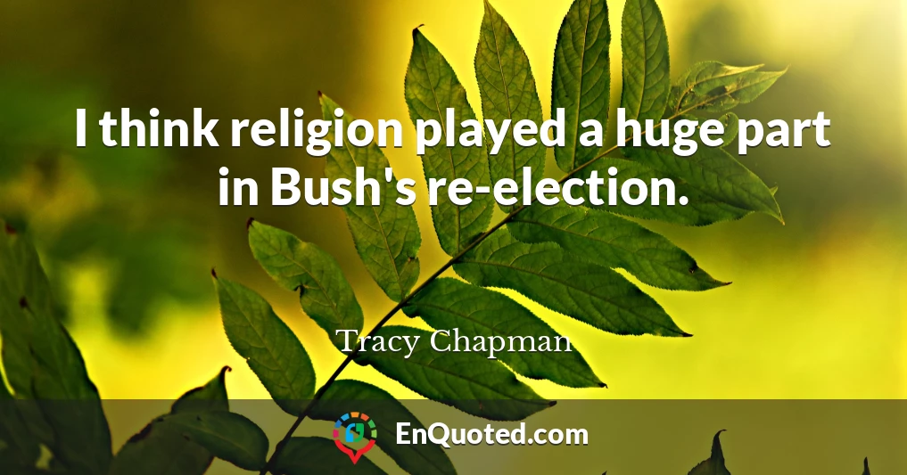 I think religion played a huge part in Bush's re-election.