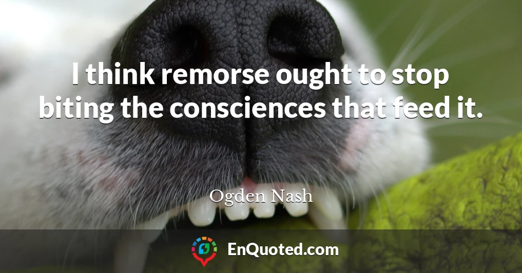 I think remorse ought to stop biting the consciences that feed it.