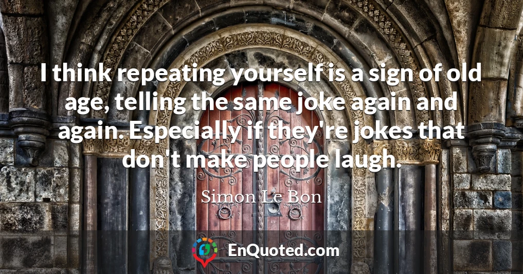 I think repeating yourself is a sign of old age, telling the same joke again and again. Especially if they're jokes that don't make people laugh.