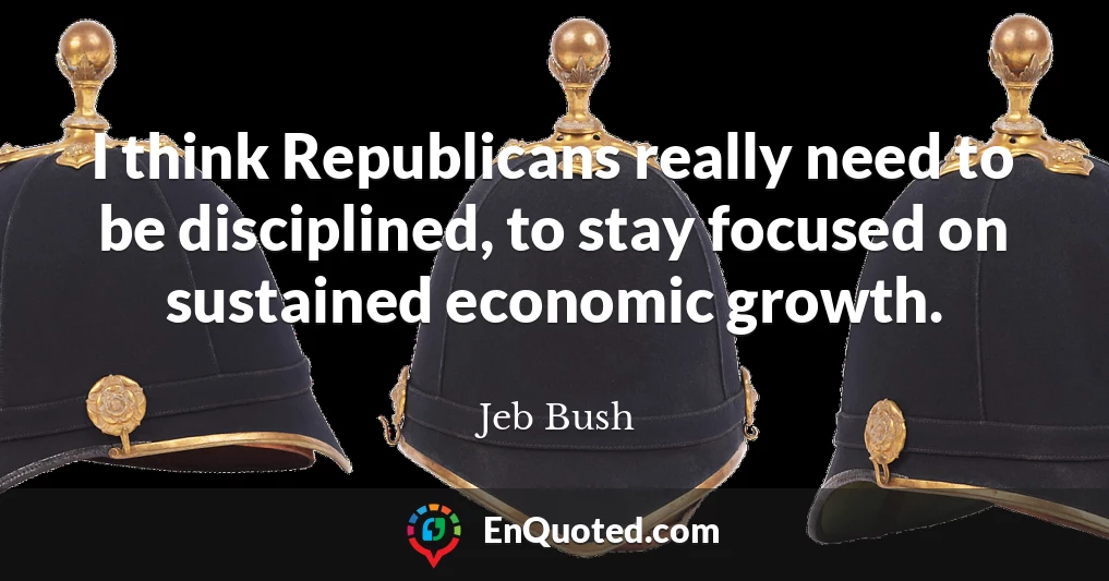 I think Republicans really need to be disciplined, to stay focused on sustained economic growth.