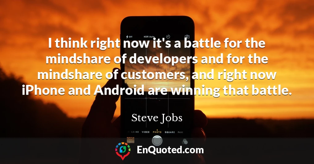 I think right now it's a battle for the mindshare of developers and for the mindshare of customers, and right now iPhone and Android are winning that battle.