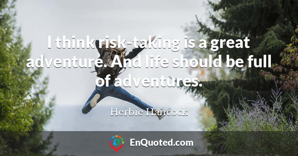 I think risk-taking is a great adventure. And life should be full of adventures.