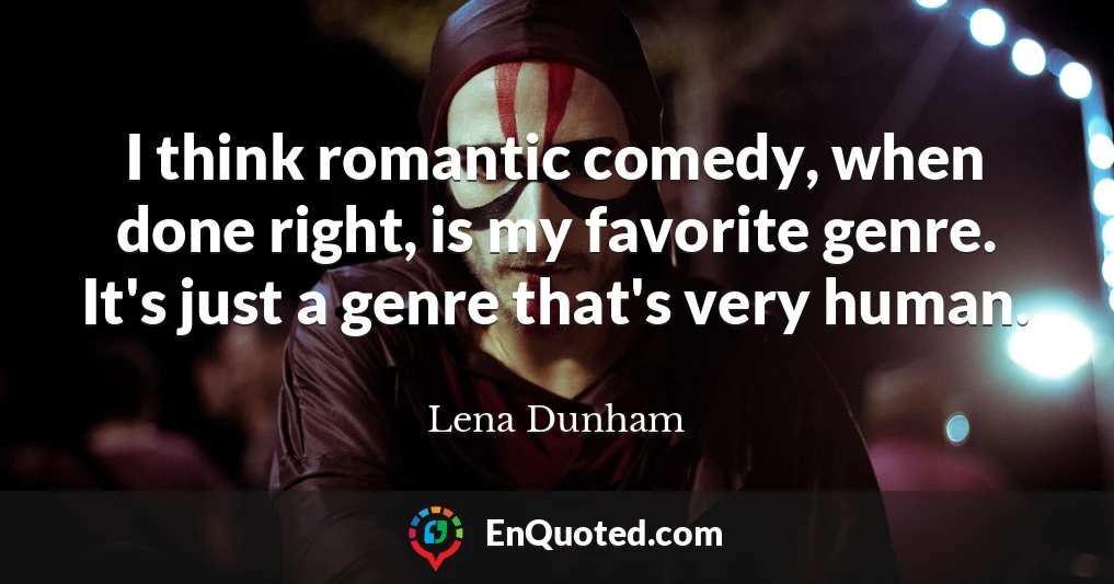 I think romantic comedy, when done right, is my favorite genre. It's just a genre that's very human.