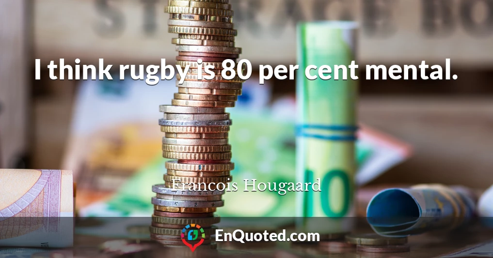 I think rugby is 80 per cent mental.