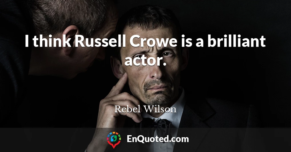 I think Russell Crowe is a brilliant actor.