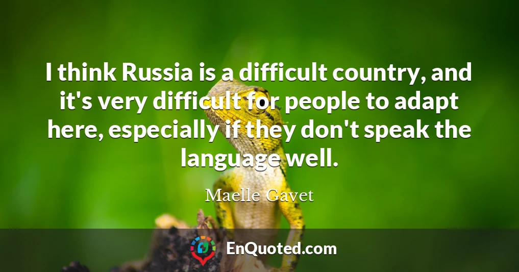 I think Russia is a difficult country, and it's very difficult for people to adapt here, especially if they don't speak the language well.