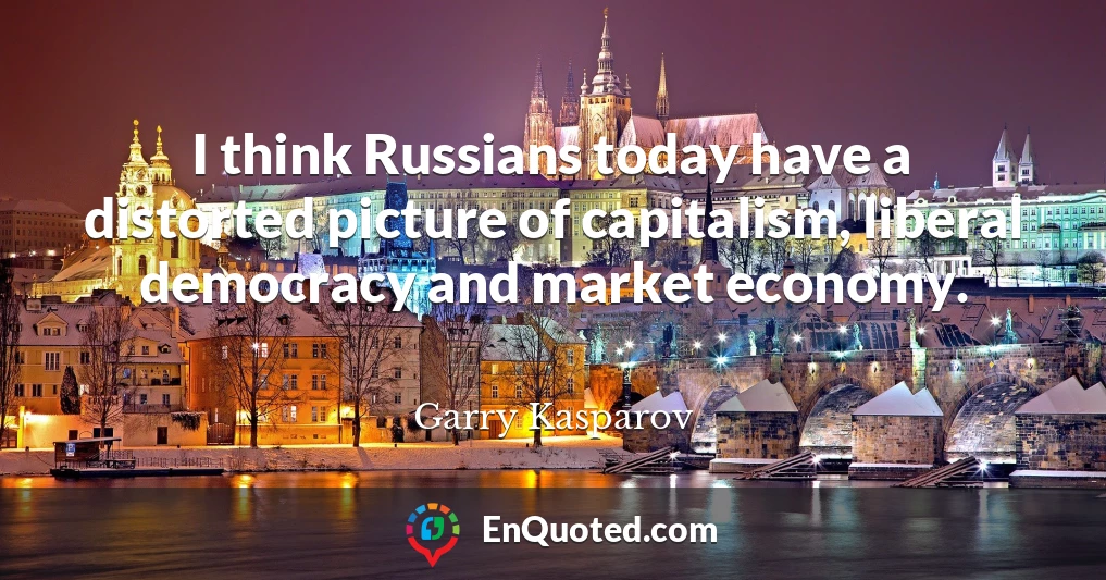 I think Russians today have a distorted picture of capitalism, liberal democracy and market economy.