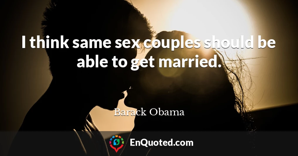 I think same sex couples should be able to get married.