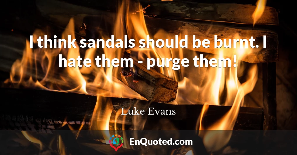 I think sandals should be burnt. I hate them - purge them!