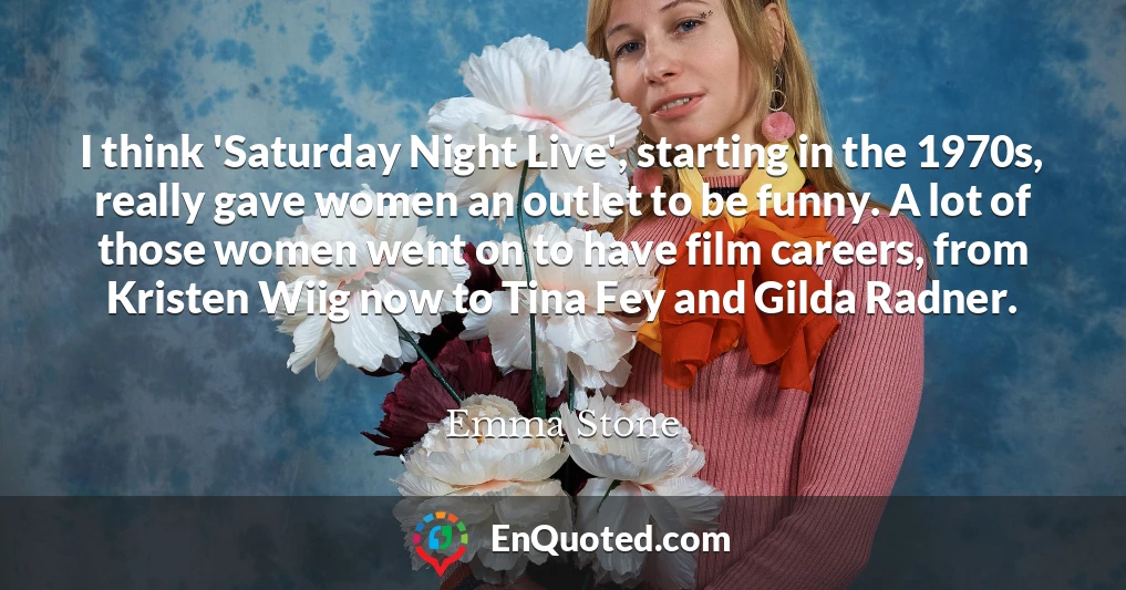 I think 'Saturday Night Live', starting in the 1970s, really gave women an outlet to be funny. A lot of those women went on to have film careers, from Kristen Wiig now to Tina Fey and Gilda Radner.