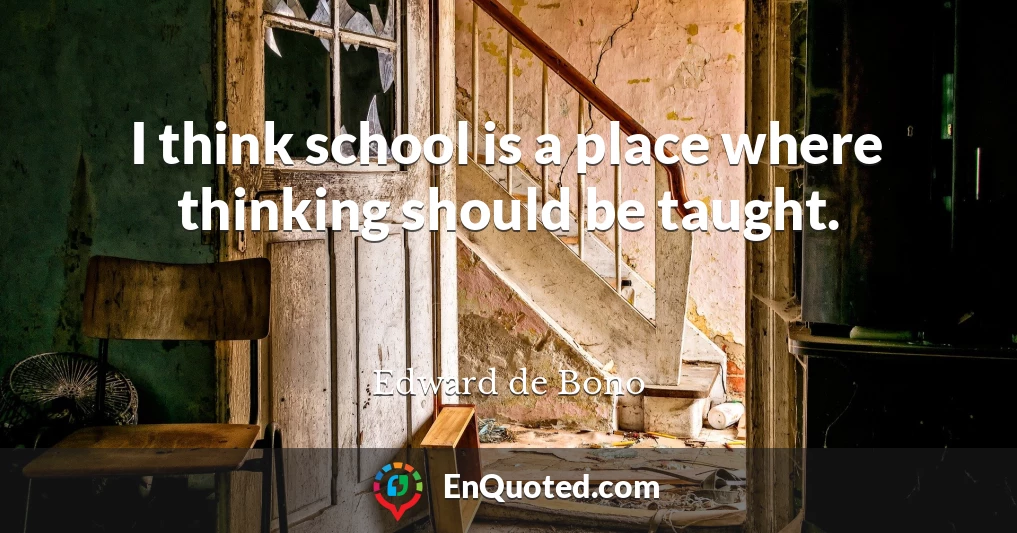 I think school is a place where thinking should be taught.