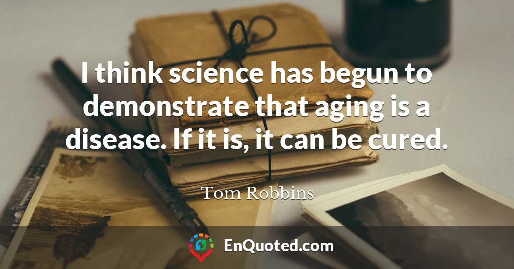 I think science has begun to demonstrate that aging is a disease. If it is, it can be cured.