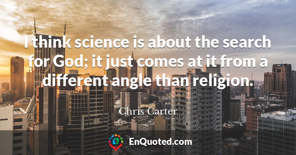 I think science is about the search for God; it just comes at it from a different angle than religion.